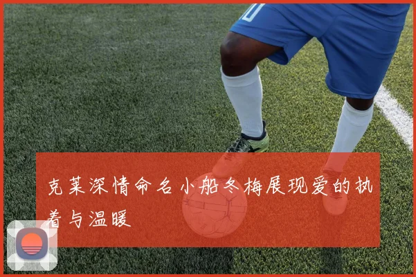 克莱深情命名小船冬梅展现爱的执着与温暖