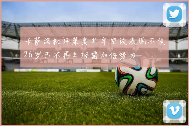 卡萨诺批评莱奥年年空谈表现不佳26岁已不再年轻需加倍努力