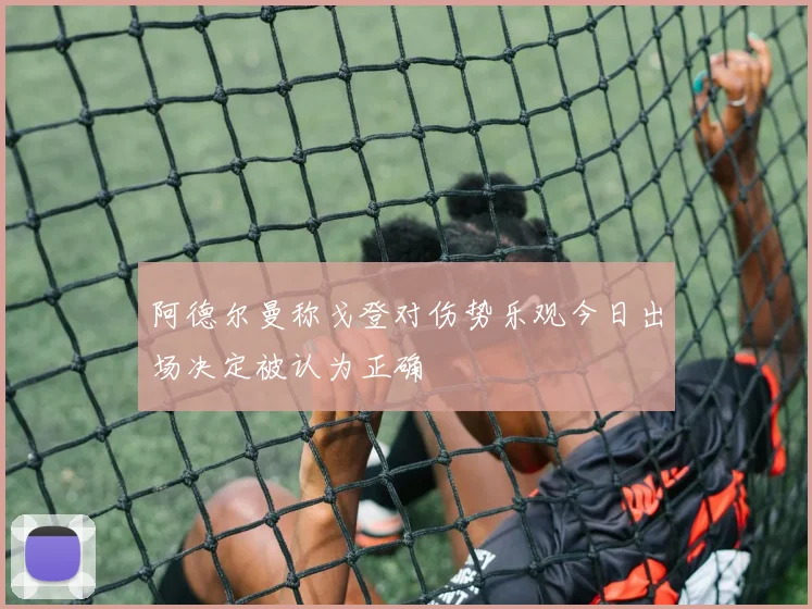 阿德尔曼称戈登对伤势乐观今日出场决定被认为正确