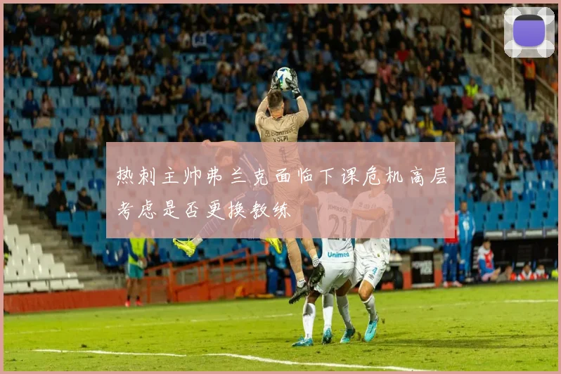 热刺主帅弗兰克面临下课危机高层考虑是否更换教练