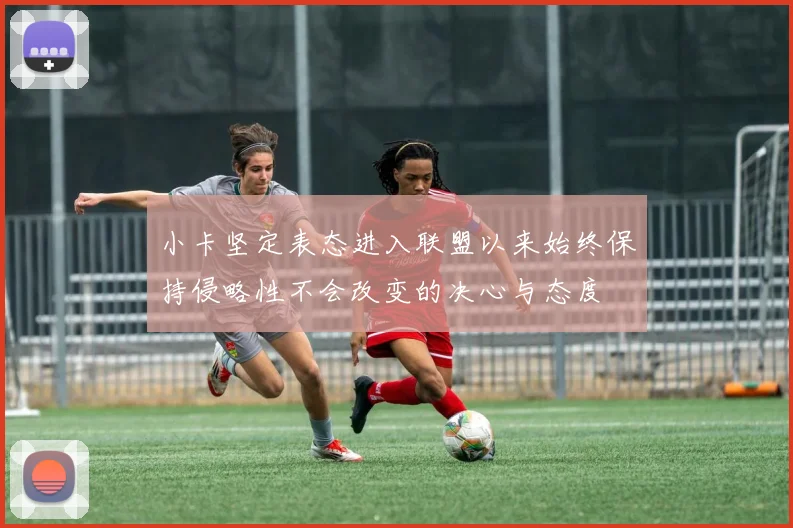 小卡坚定表态进入联盟以来始终保持侵略性不会改变的决心与态度
