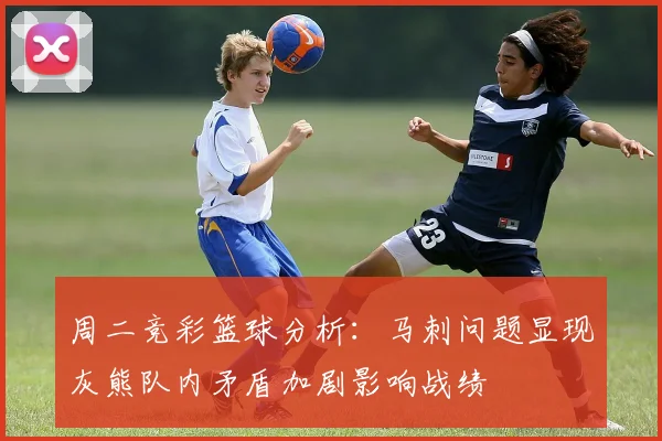 周二竞彩篮球分析：马刺问题显现灰熊队内矛盾加剧影响战绩