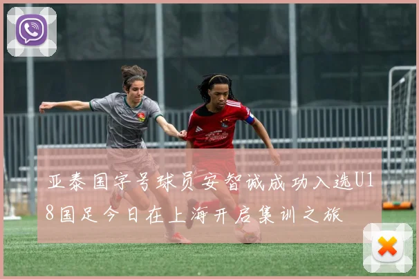 亚泰国字号球员安智诚成功入选U18国足今日在上海开启集训之旅