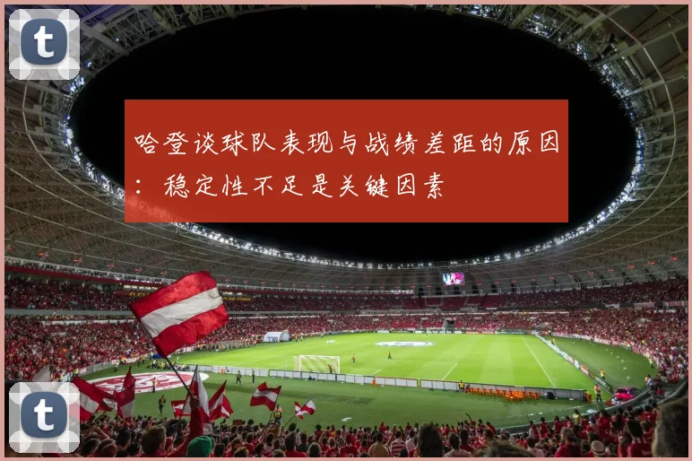哈登谈球队表现与战绩差距的原因：稳定性不足是关键因素
