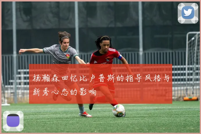 杨瀚森回忆比卢普斯的指导风格与新秀心态的影响