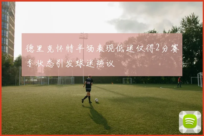 德里克怀特半场表现低迷仅得2分赛季状态引发球迷热议