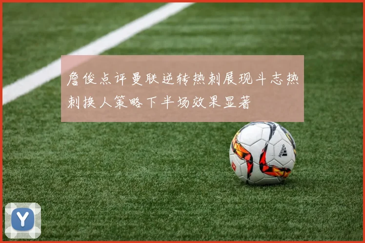 詹俊点评曼联逆转热刺展现斗志热刺换人策略下半场效果显著