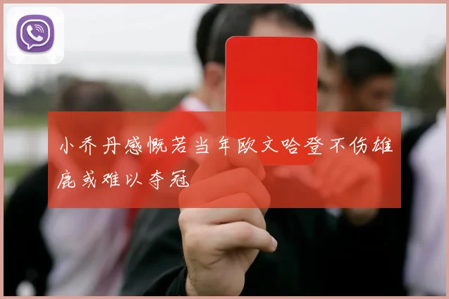 小乔丹感慨若当年欧文哈登不伤雄鹿或难以夺冠