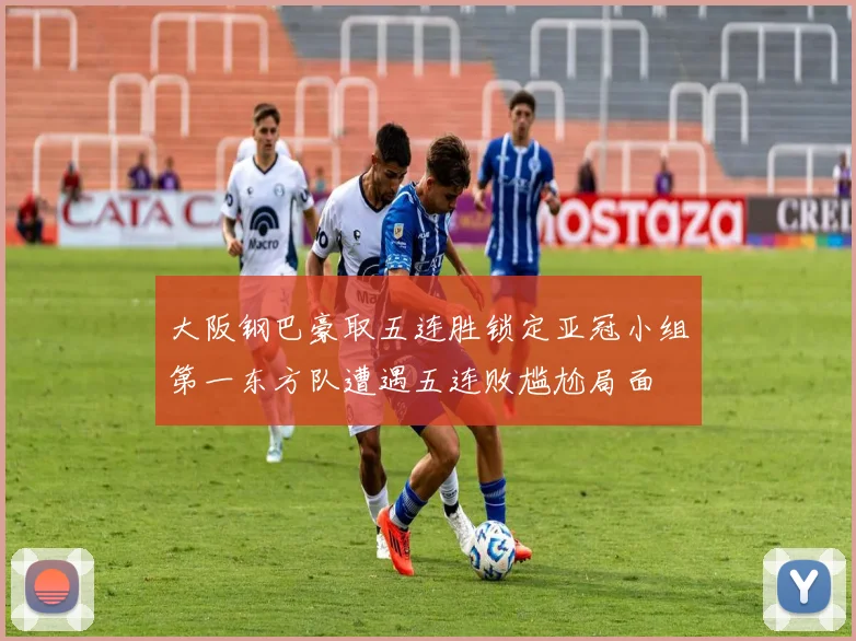 大阪钢巴豪取五连胜锁定亚冠小组第一东方队遭遇五连败尴尬局面