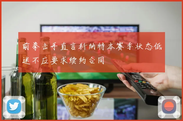 前拳击手直言科纳特本赛季状态低迷不应要求续约合同
