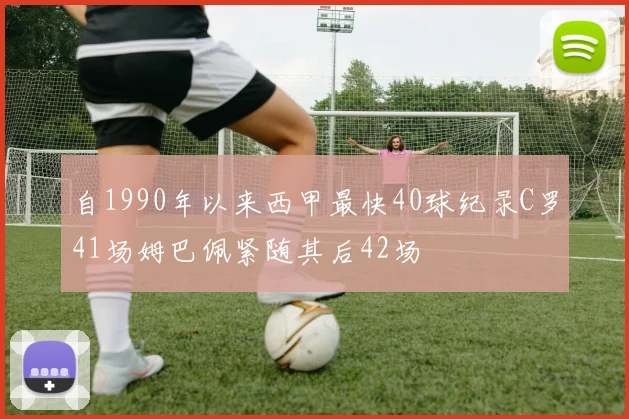 自1990年以来西甲最快40球纪录C罗41场姆巴佩紧随其后42场