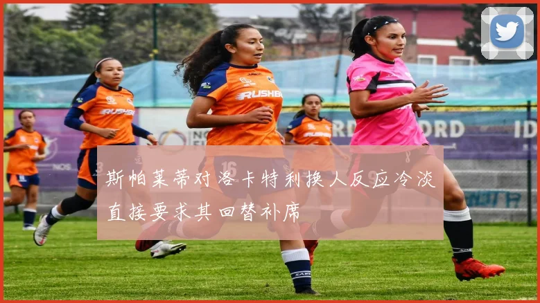 斯帕莱蒂对洛卡特利换人反应冷淡直接要求其回替补席