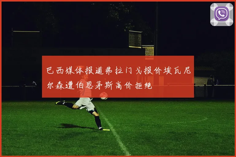 巴西媒体报道弗拉门戈报价埃瓦尼尔森遭伯恩茅斯高价拒绝