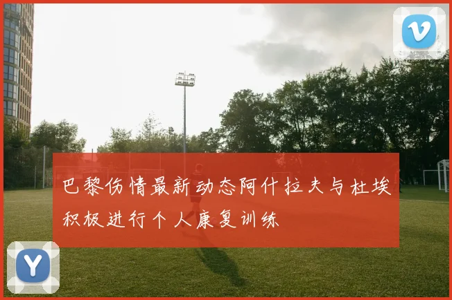 巴黎伤情最新动态阿什拉夫与杜埃积极进行个人康复训练