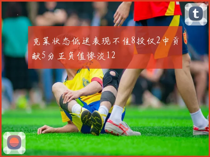 克莱状态低迷表现不佳8投仅2中贡献5分正负值惨淡12