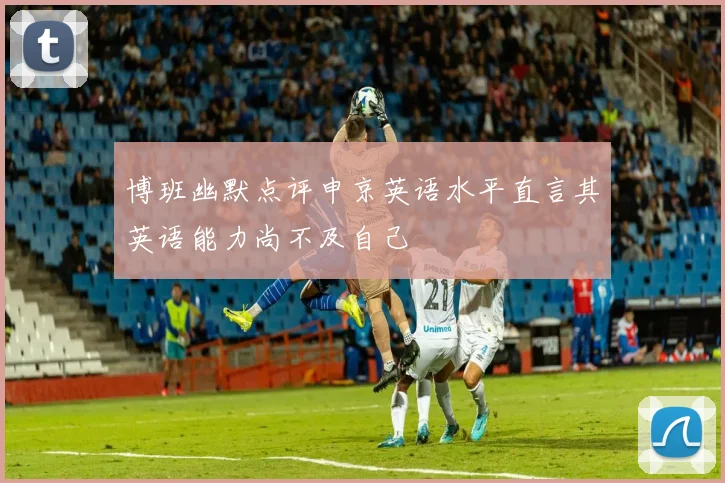 博班幽默点评申京英语水平直言其英语能力尚不及自己