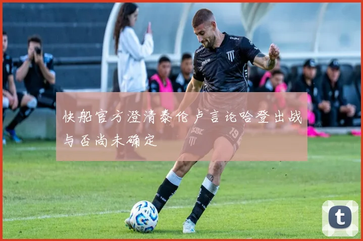 快船官方澄清泰伦卢言论哈登出战与否尚未确定