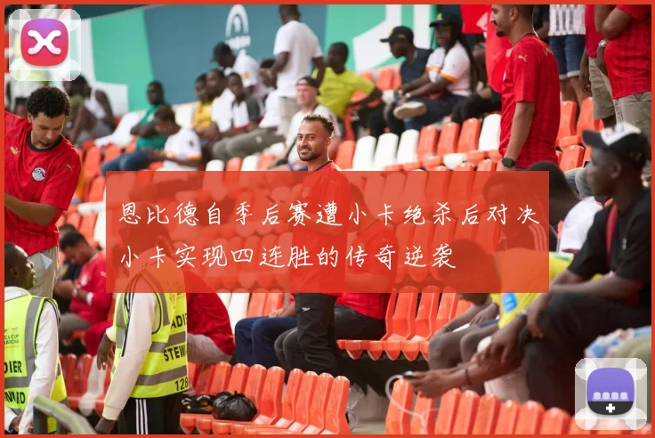 恩比德自季后赛遭小卡绝杀后对决小卡实现四连胜的传奇逆袭