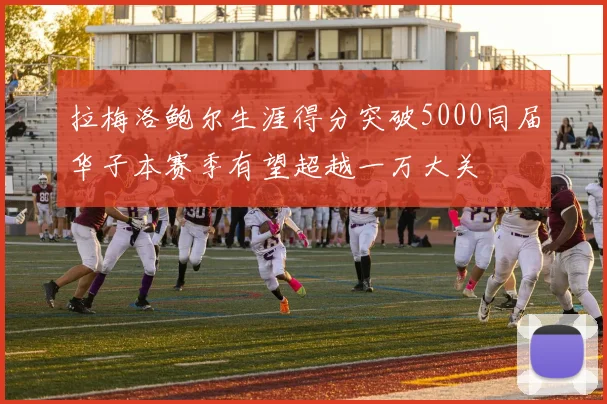 拉梅洛鲍尔生涯得分突破5000同届华子本赛季有望超越一万大关
