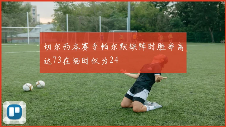 切尔西本赛季帕尔默缺阵时胜率高达73在场时仅为24