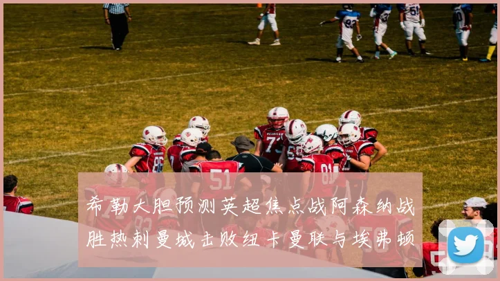 希勒大胆预测英超焦点战阿森纳战胜热刺曼城击败纽卡曼联与埃弗顿握手言和