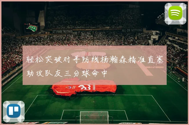 轻松突破对手防线杨瀚森精准直塞助攻队友三分球命中