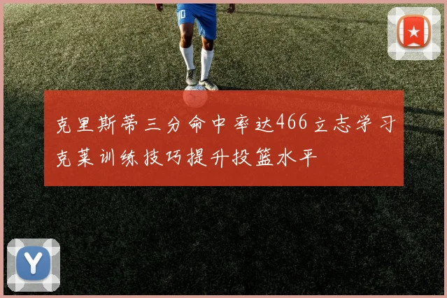 克里斯蒂三分命中率达466立志学习克莱训练技巧提升投篮水平
