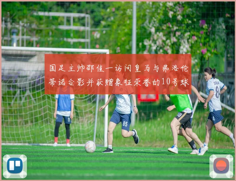 国足主帅邵佳一访问皇马与弗洛伦蒂诺合影并获赠象征荣誉的10号球衣