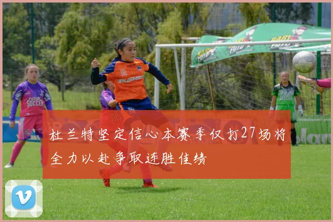 杜兰特坚定信心本赛季仅打27场将全力以赴争取连胜佳绩