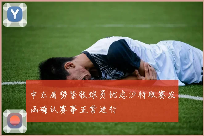 中东局势紧张球员忧虑沙特联赛发函确认赛事正常进行