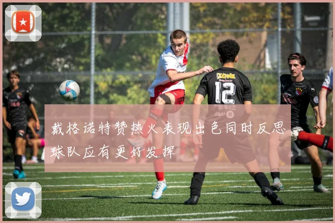戴格诺特赞热火表现出色同时反思球队应有更好发挥
