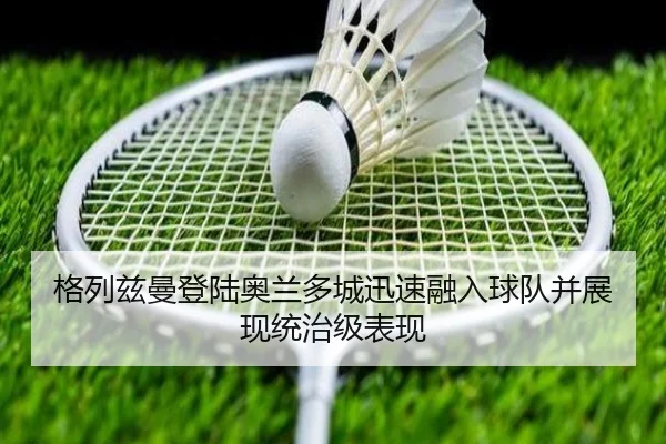 格列兹曼登陆奥兰多城迅速融入球队并展现统治级表现